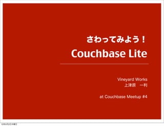 さわってみよう！
Couchbase Lite
Vineyard Works
上津原 一利
at Couchbase Meetup #4
13年5月2日木曜日
 