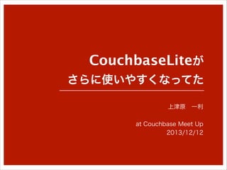CouchbaseLiteが
さらに使いやすくなってた
上津原 一利
!

at Couchbase Meet Up
2013/12/12

 
