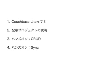 1. Couchbase Liteって？
2. 配布プロジェクトの説明
3. ハンズオン：CRUD
4. ハンズオン：Sync
 