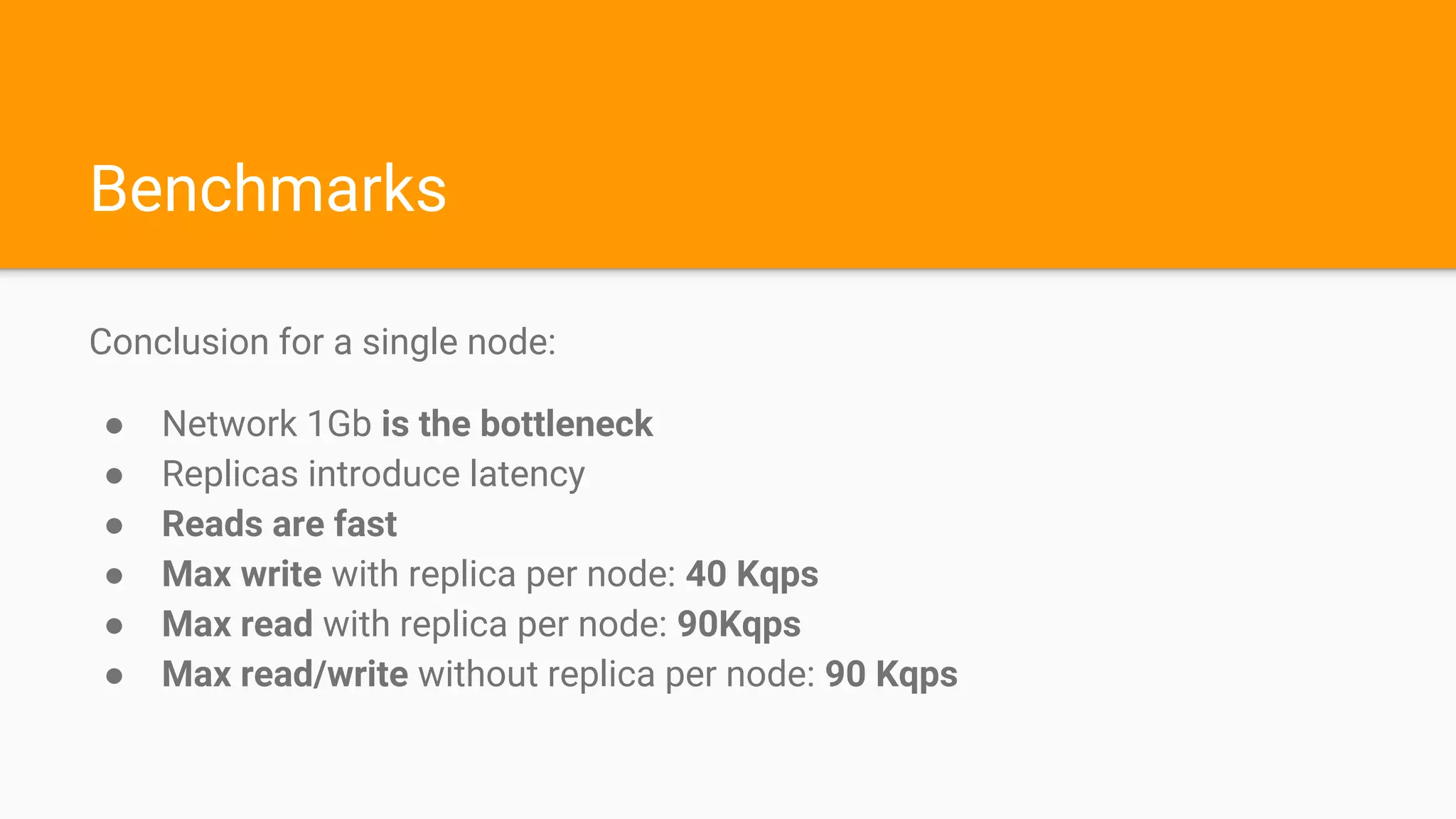Benchmarks
Conclusion for a single node:
● Network 1Gb is the bottleneck
● Replicas introduce latency
● Reads are fast
● Max write with replica per node: 40 Kqps
● Max read with replica per node: 90Kqps
● Max read/write without replica per node: 90 Kqps
 