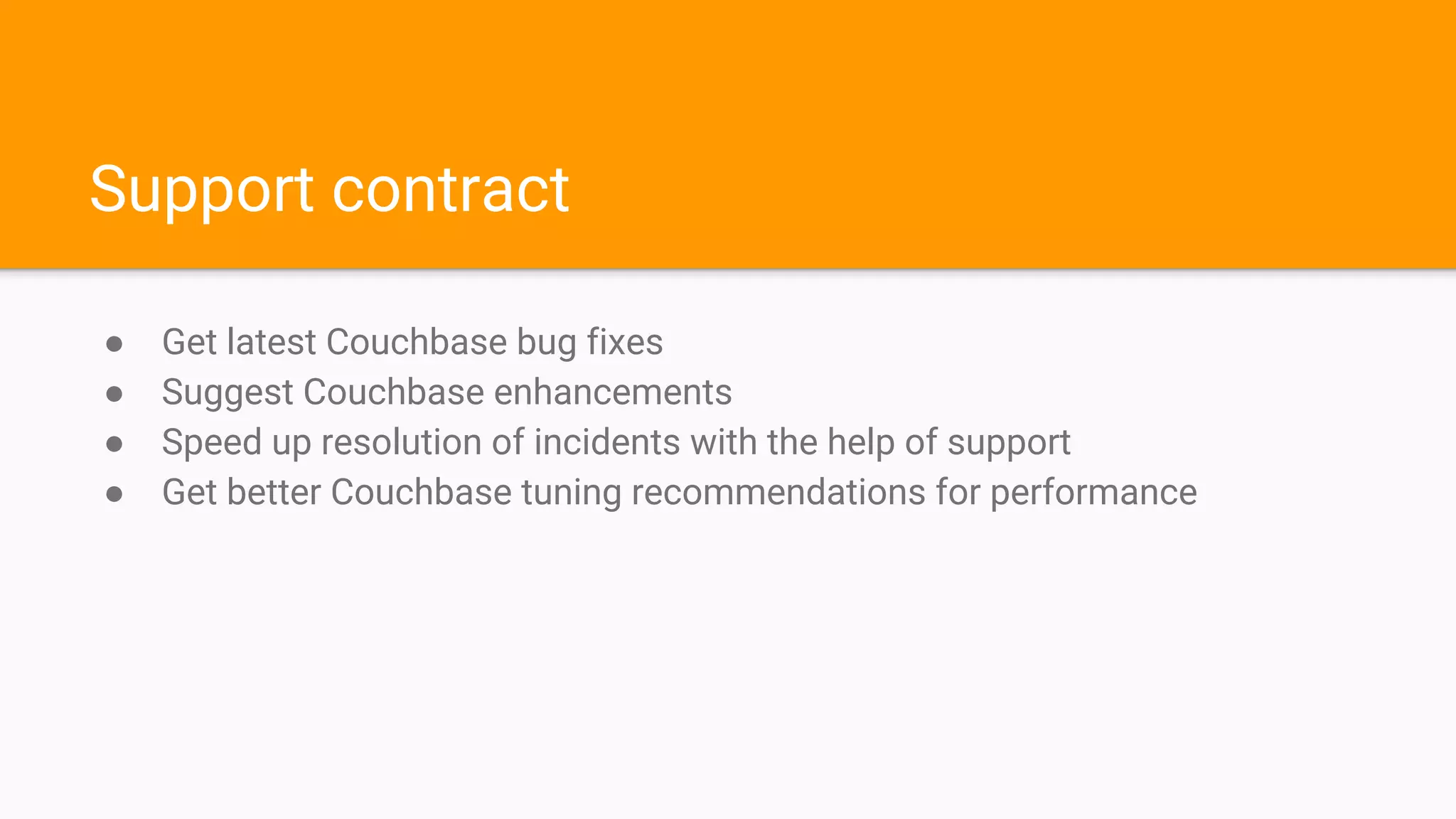 Support contract
● Get latest Couchbase bug fixes
● Suggest Couchbase enhancements
● Speed up resolution of incidents with the help of support
● Get better Couchbase tuning recommendations for performance
 