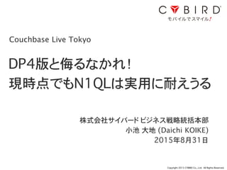Copyright 2015 CYBIRD Co., Ltd. All Rights Reserved.
DP4版と侮るなかれ！ 
現時点でもN1QLは実用に耐えうる
株式会社サイバード ビジネス戦略統括本部
小池 大地 (Daichi KOIKE)
2015年8月31日
1
Couchbase Live Tokyo
 