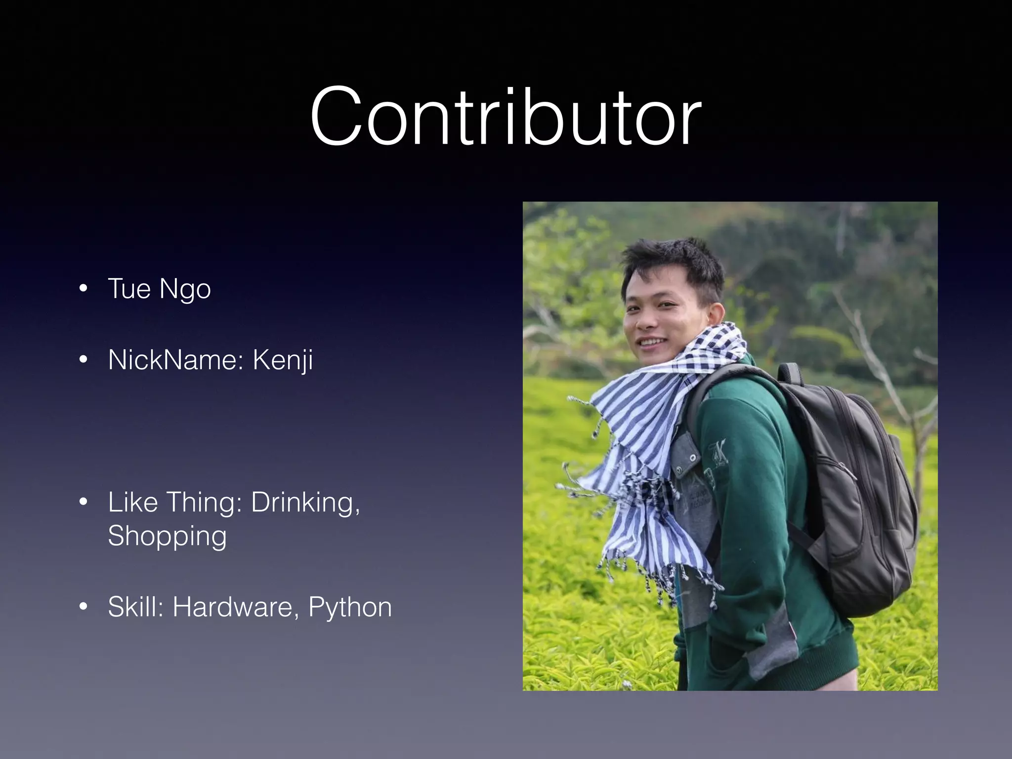 Contributor
• Tue Ngo
• NickName: Kenji
!
• Like Thing: Drinking,
Shopping
• Skill: Hardware, Python
 