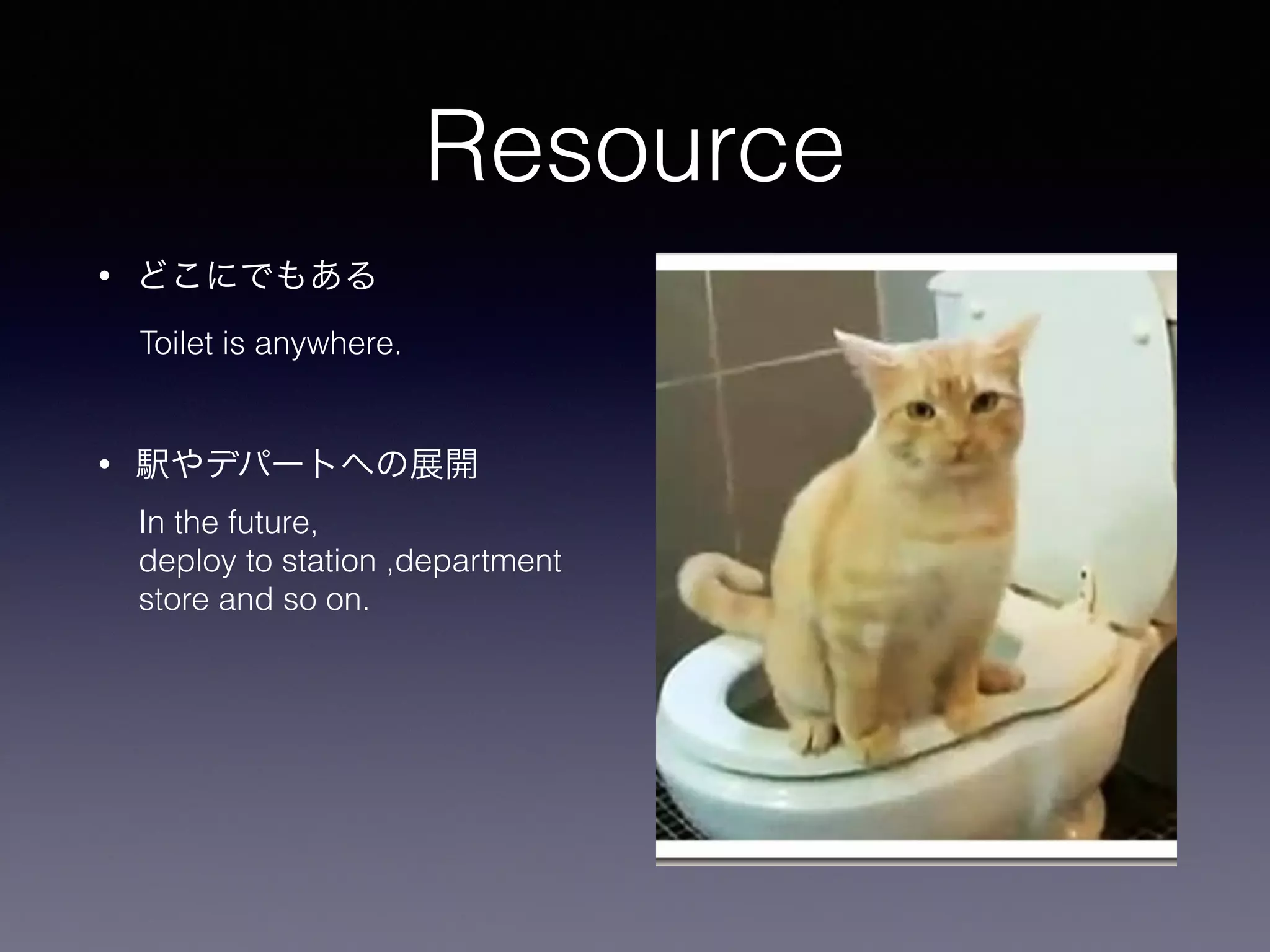 Resource
• どこにでもある
!
• 駅やデパートへの展開
Toilet is anywhere.
In the future,
deploy to station ,department
store and so on.
 