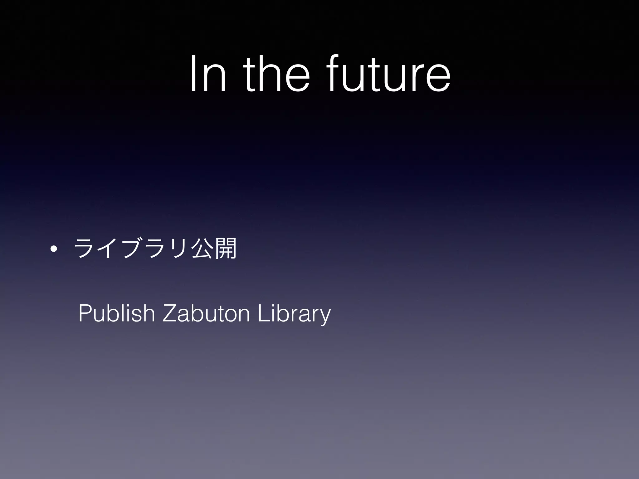In the future
• ライブラリ公開
Publish Zabuton Library
 