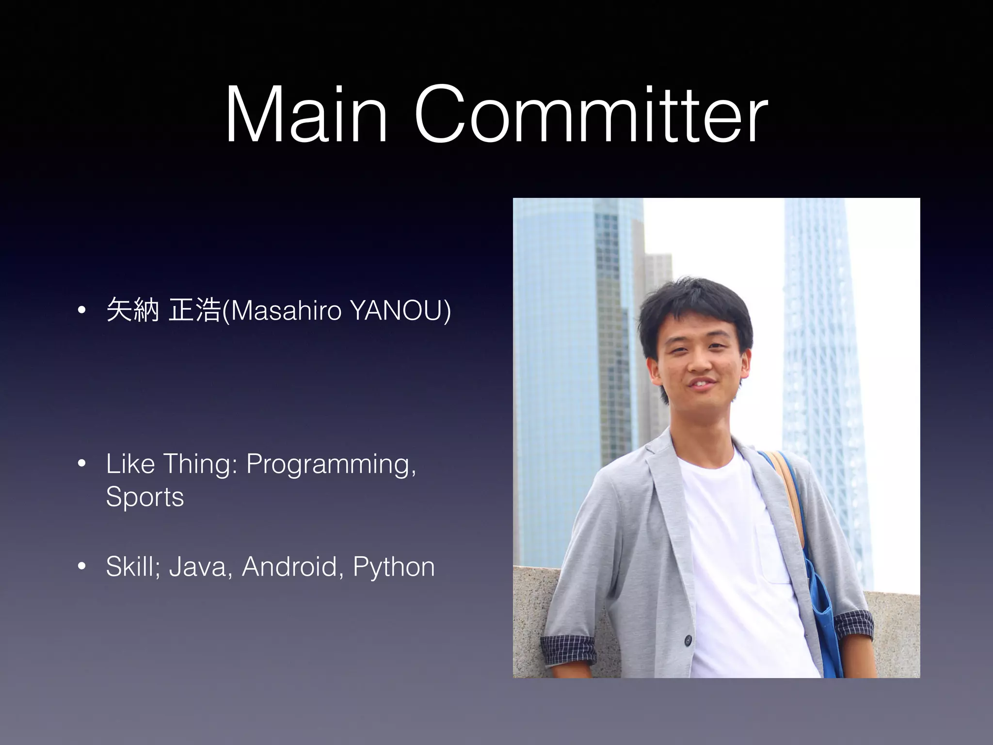 Main Committer
• 矢納 正浩(Masahiro YANOU)
!
• Like Thing: Programming,
Sports
• Skill; Java, Android, Python
 