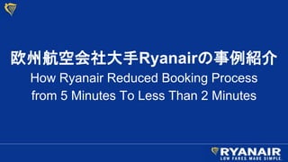 欧州航空会社大手Ryanairの事例紹介
How Ryanair Reduced Booking Process
from 5 Minutes To Less Than 2 Minutes
 