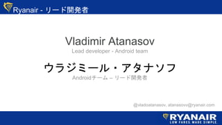 Ryanair - `_k
Vladimir Atanasov
Lead developer - Android team
饸ߩ`?ʥ
Android` C `_k
@vladoatanasov, atanasovv@ryanair.com
 