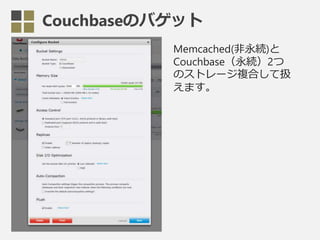 Couchbaseのバゲット
Memcached(非永続)と
Couchbase（永続）2つ
のストレージ複合して扱
えます。
 