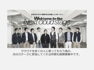 クラウドを多くの人に使ってもらう為の、
次のステージに参加してくれる仲間も絶賛募集中です。
 