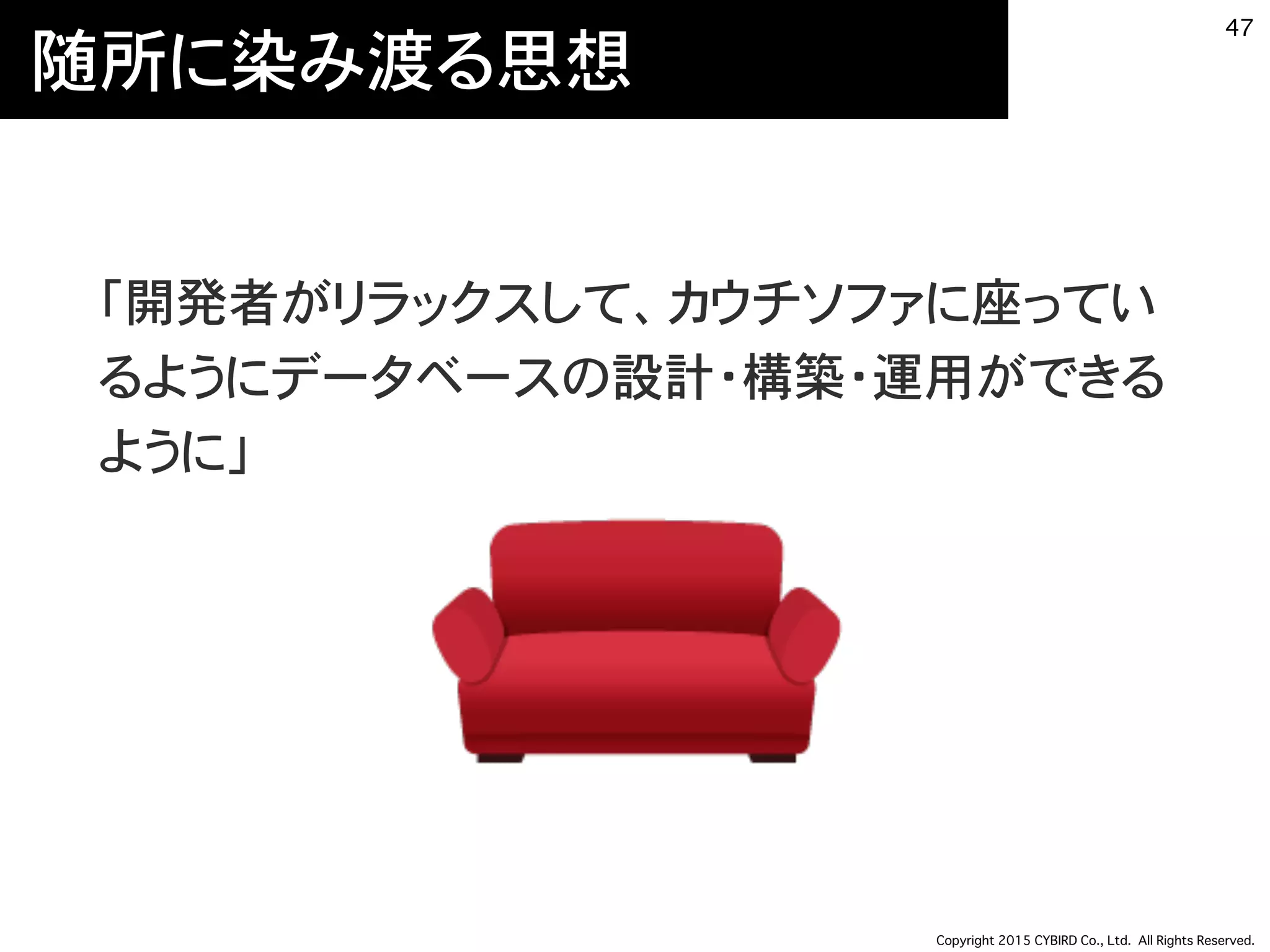Copyright 2015 CYBIRD Co., Ltd. All Rights Reserved.
随所に染み渡る思想
「開発者がリラックスして、カウチソファに座ってい
るようにデータベースの設計・構築・運用ができる
ように」
47
 