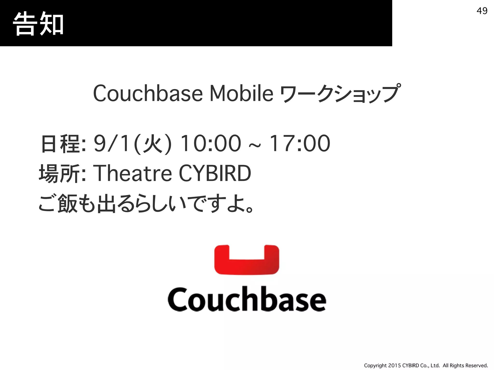 Copyright 2015 CYBIRD Co., Ltd. All Rights Reserved.
告知
Couchbase Mobile ワークショップ
日程: 9/1(火) 10:00 ~ 17:00 
場所: Theatre CYBIRD 
ご飯も出るらしいですよ。
49
 
