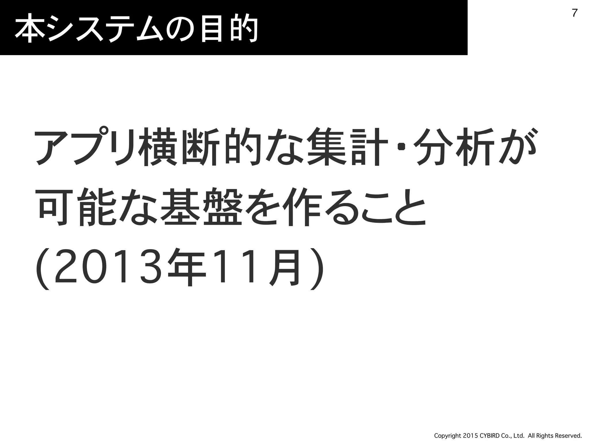 Copyright 2015 CYBIRD Co., Ltd. All Rights Reserved.
本システムの目的
アプリ横断的な集計・分析が
可能な基盤を作ること 
(2013年11月)
7
 