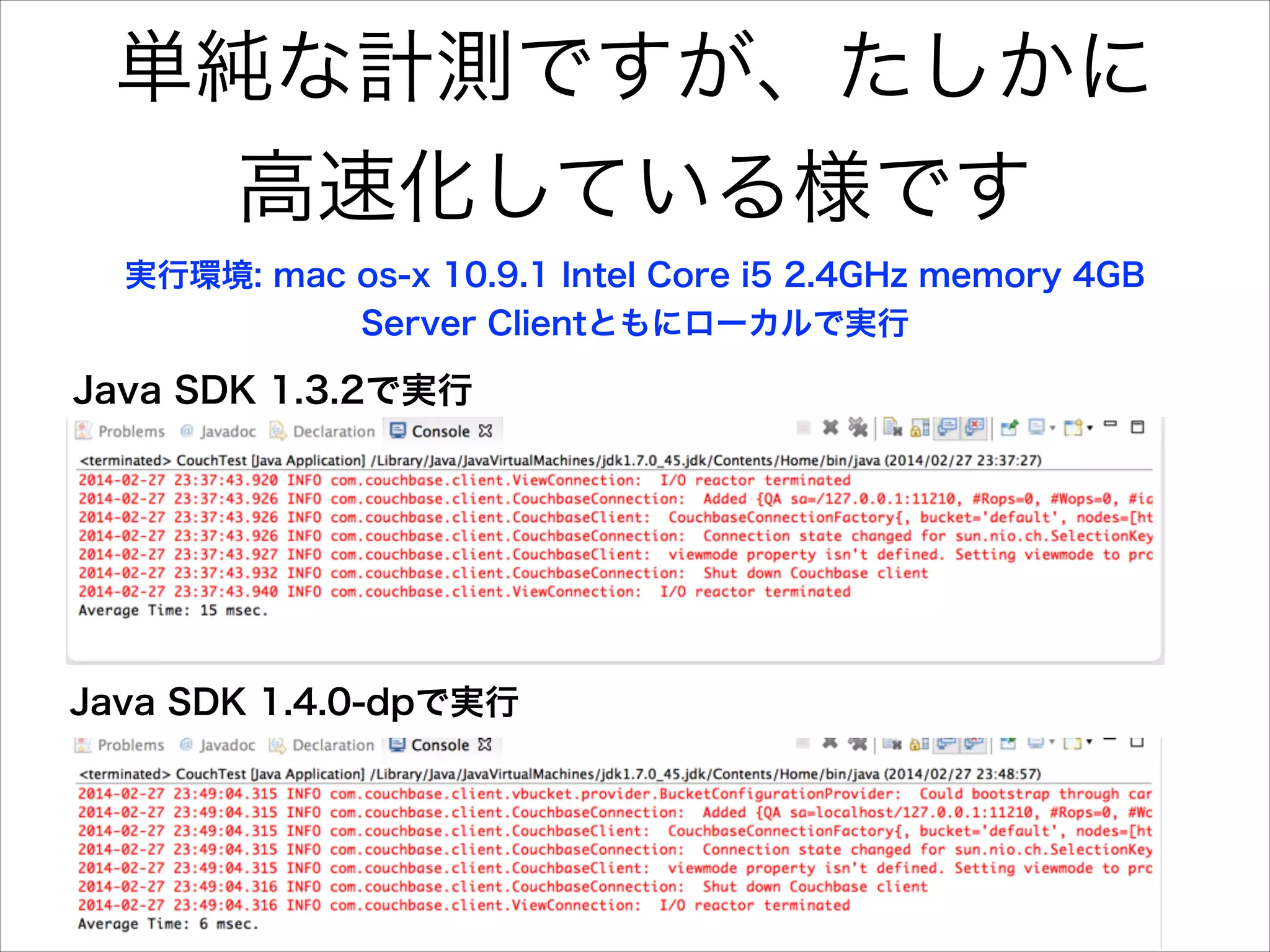 単純な計測ですが、たしかに
高速化している様です
実行環境: mac os-x 10.9.1 Intel Core i5 2.4GHz memory 4GB
Server Clientともにローカルで実行

Java SDK 1.3.2で実行

Java SDK 1.4.0-dpで実行

 