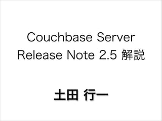 Couchbase Server
Release Note 2.5 解説

土田 行一

 