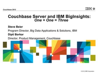 Couchbase 2012



     Couchbase Server and IBM BigInsights:
                          One + One = Three
     Steve Beier
     Program Director, Big Data Applications & Solutions, IBM
     Dipti Borkar
     Director, Product Management, Couchbase




                                                                © 2012 IBM Corporation
 