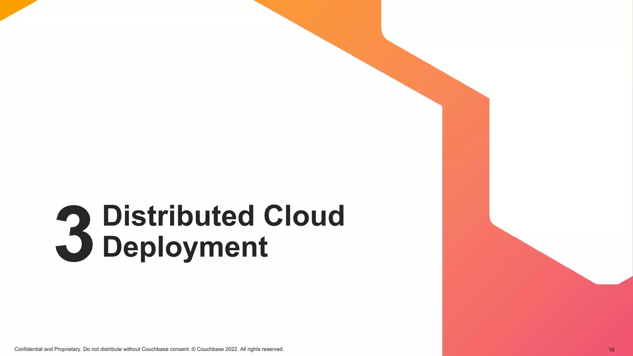 Confidential and Proprietary. Do not distribute without Couchbase consent. © Couchbase 2022. All rights reserved. 16
3Distributed Cloud
Deployment
 