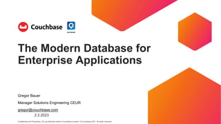 Confidential and Proprietary. Do not distribute without Couchbase consent. © Couchbase 2021. All rights reserved.
Gregor Bauer
Manager Solutions Engineering CEUR
gregor@couchbase.com
2.2.2023
The Modern Database for
Enterprise Applications
 