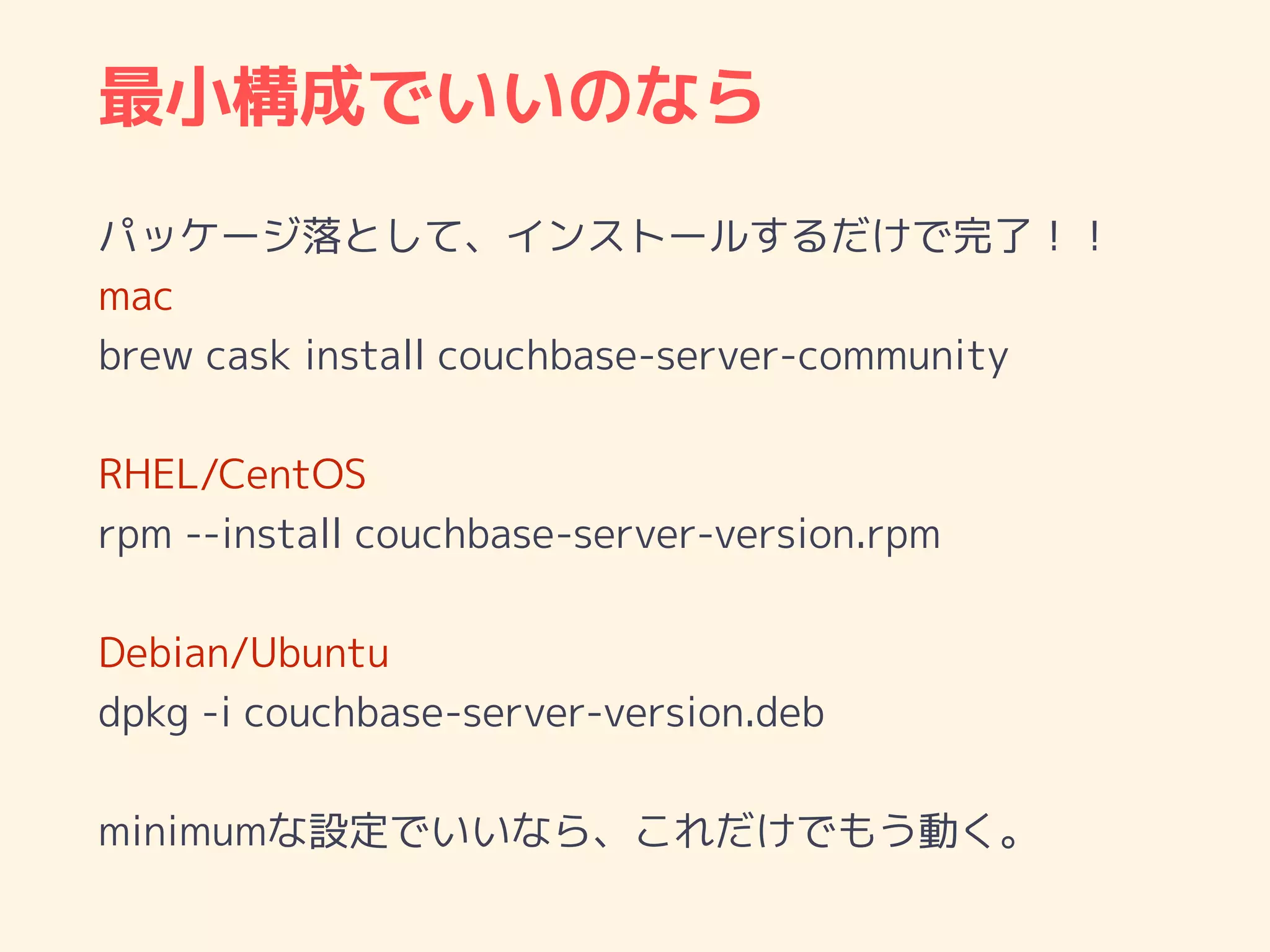 最小構成でいいのなら
パッケージ落として、インストールするだけで完了！！
mac
brew cask install couchbase-server-community
RHEL/CentOS
rpm --install couchbase-server-version.rpm
Debian/Ubuntu
dpkg -i couchbase-server-version.deb
minimumな設定でいいなら、これだけでもう動く。
 