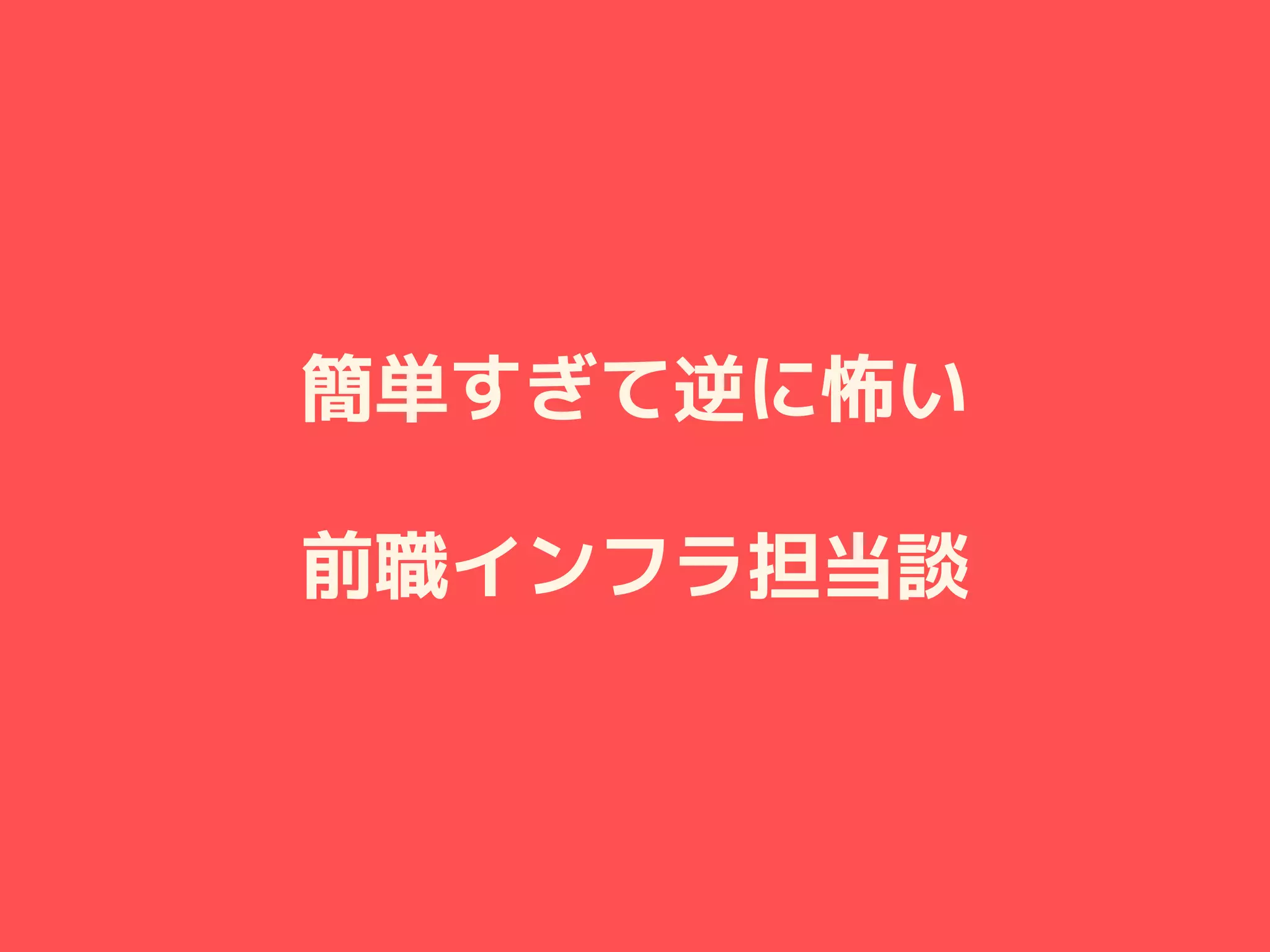 簡単すぎて逆に怖い
前職インフラ担当談
 