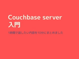 Couchbase server
入門
1時間で話したい内容を10分にまとめました
 
