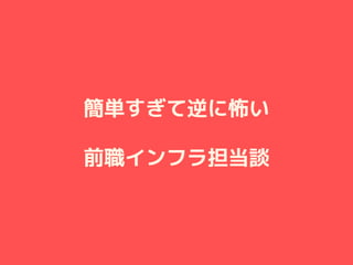 簡単すぎて逆に怖い
前職インフラ担当談
 