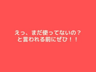 えっ、まだ使ってないの？
と言われる前にぜひ！！
 