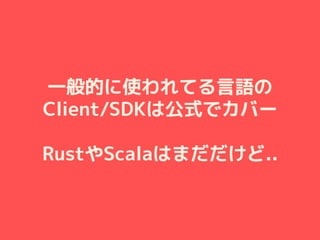 一般的に使われてる言語の
Client/SDKは公式でカバー
RustやScalaはまだだけど..
 