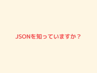 JSONを知っていますか？
 