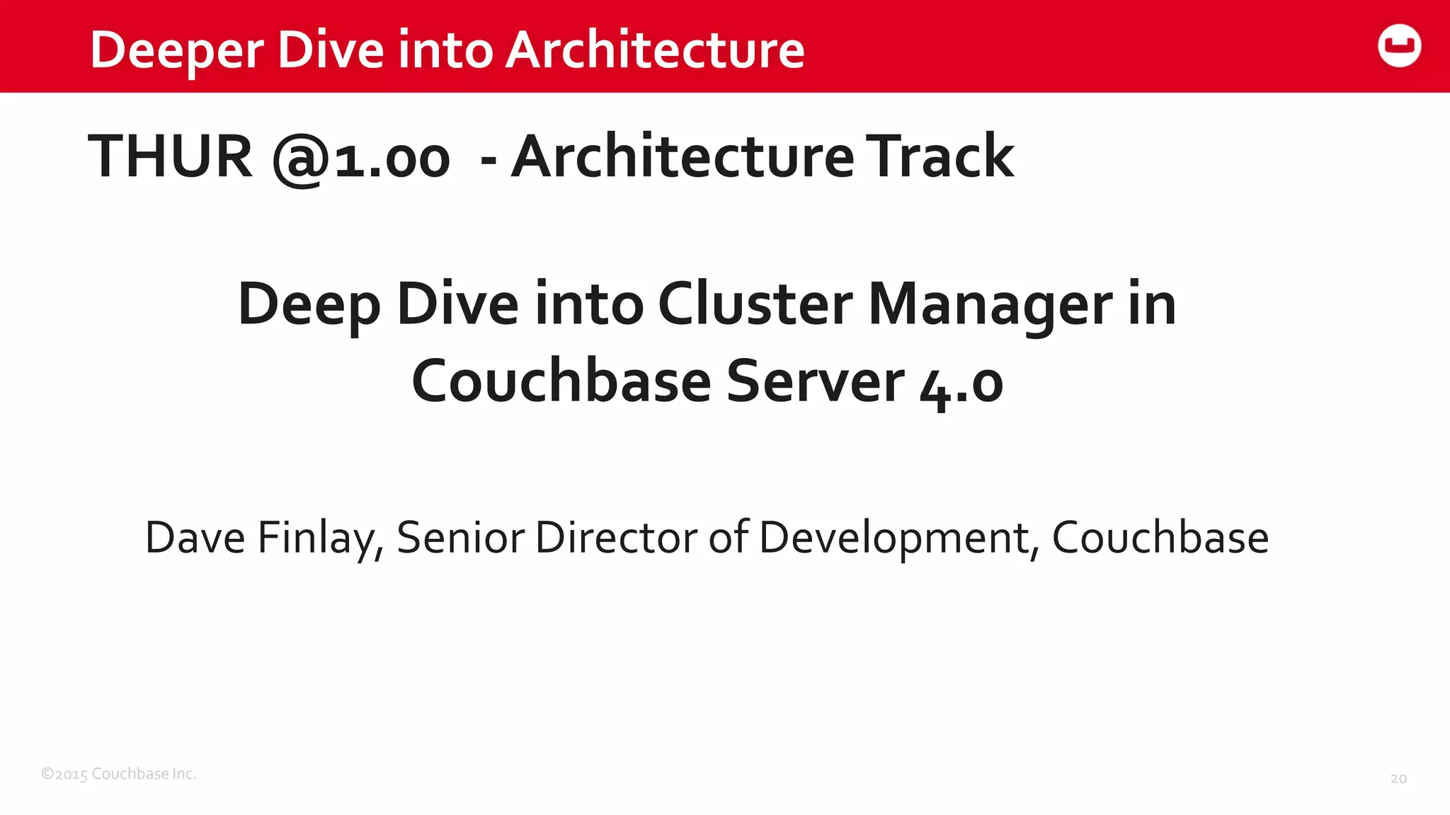 ©2015 Couchbase Inc. 20
Deeper Dive into Architecture
THUR @1.00 - ArchitectureTrack
Deep Dive into Cluster Manager in
Couchbase Server 4.0
Dave Finlay, Senior Director of Development, Couchbase
 