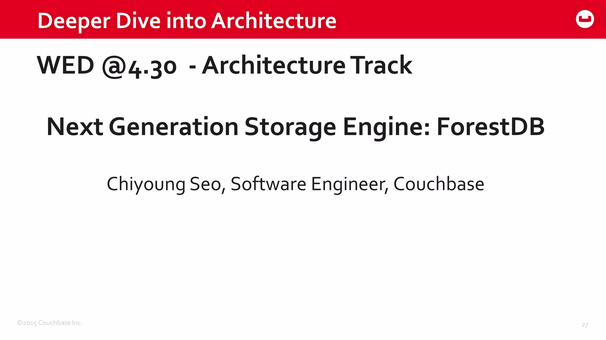 ©2015 Couchbase Inc. 27
Deeper Dive into Architecture
WED @4.30 - ArchitectureTrack
Next Generation Storage Engine: ForestDB
Chiyoung Seo, Software Engineer, Couchbase
 