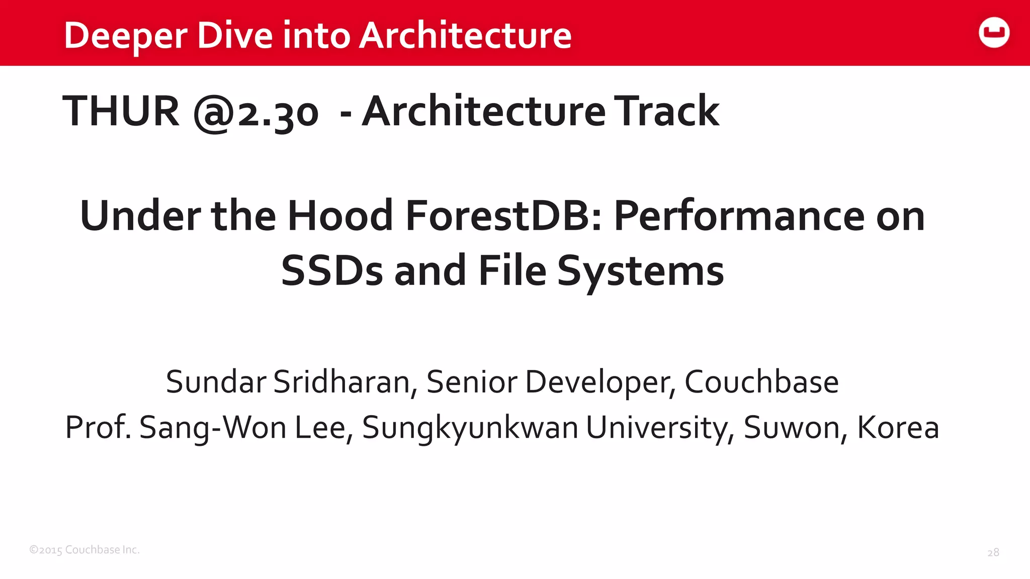 ©2015 Couchbase Inc. 28
Deeper Dive into Architecture
THUR @2.30 - ArchitectureTrack
Under the Hood ForestDB: Performance on
SSDs and File Systems
Sundar Sridharan, Senior Developer, Couchbase
Prof. Sang-Won Lee, Sungkyunkwan University, Suwon, Korea
 