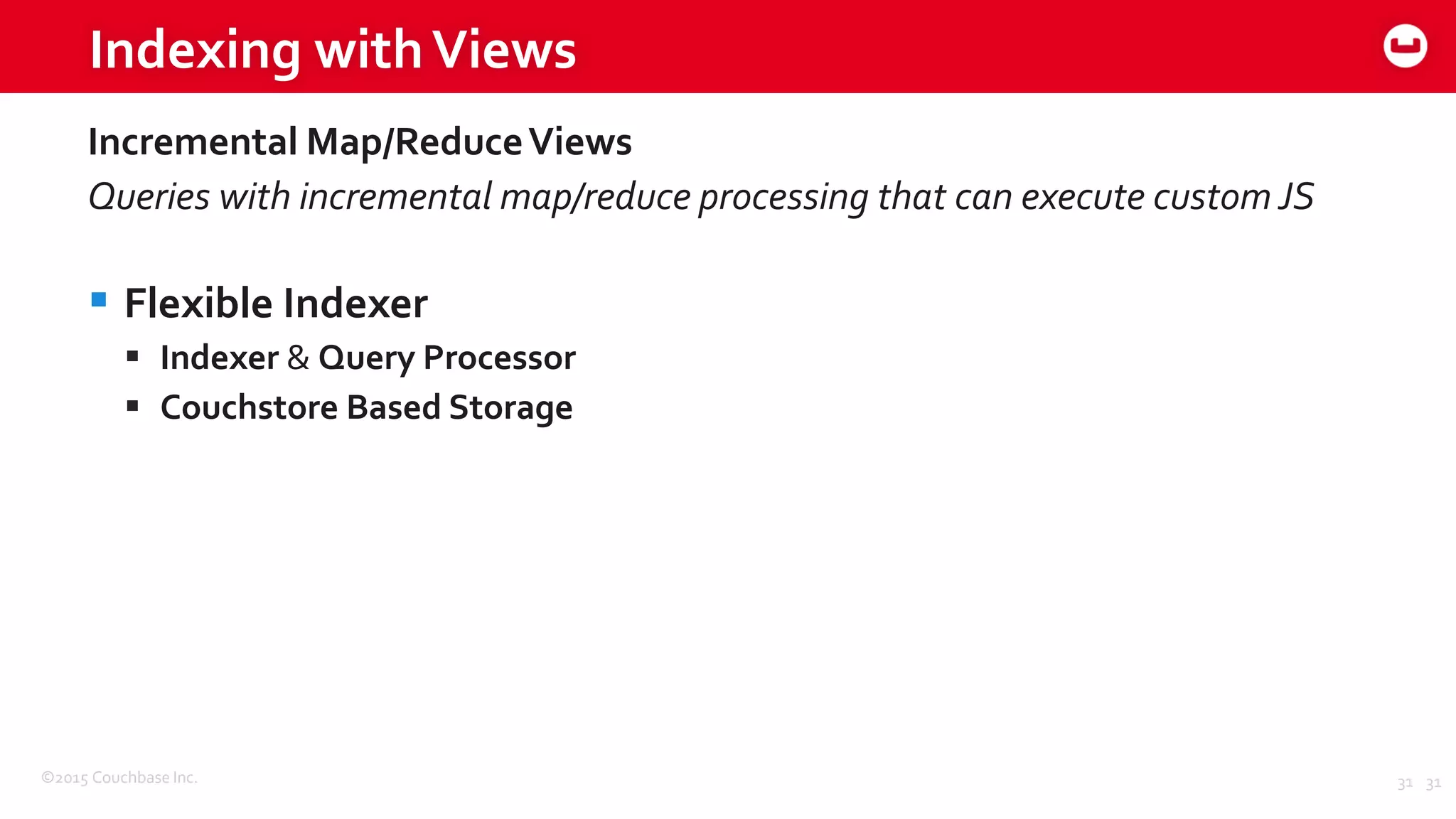 ©2015 Couchbase Inc. 31
Indexing withViews
Incremental Map/ReduceViews
Queries with incremental map/reduce processing that can execute custom JS
 Flexible Indexer
 Indexer & Query Processor
 Couchstore Based Storage
31
 
