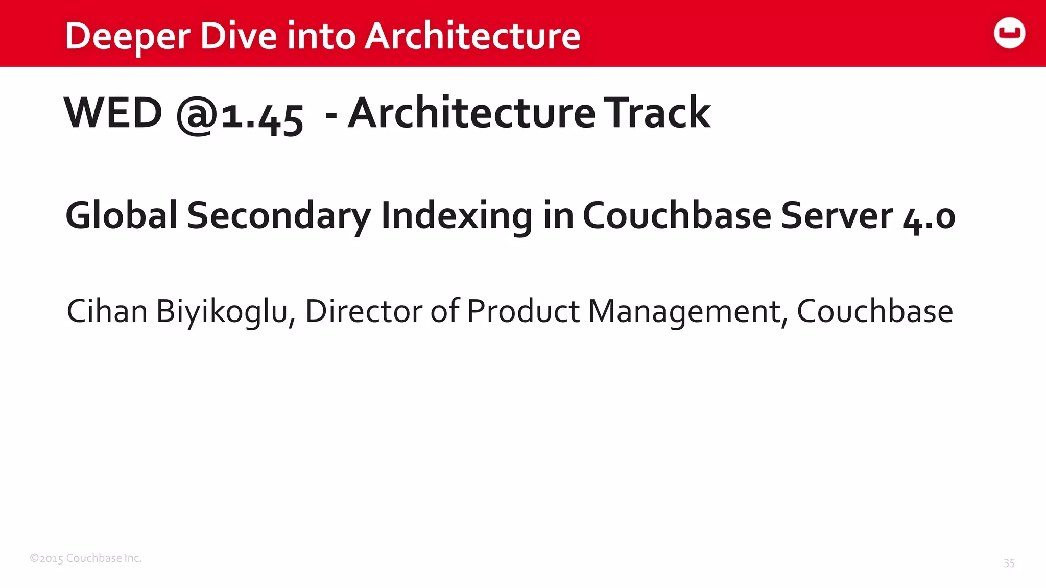 ©2015 Couchbase Inc. 35
Deeper Dive into Architecture
WED @1.45 - ArchitectureTrack
Global Secondary Indexing in Couchbase Server 4.0
Cihan Biyikoglu, Director of Product Management, Couchbase
 