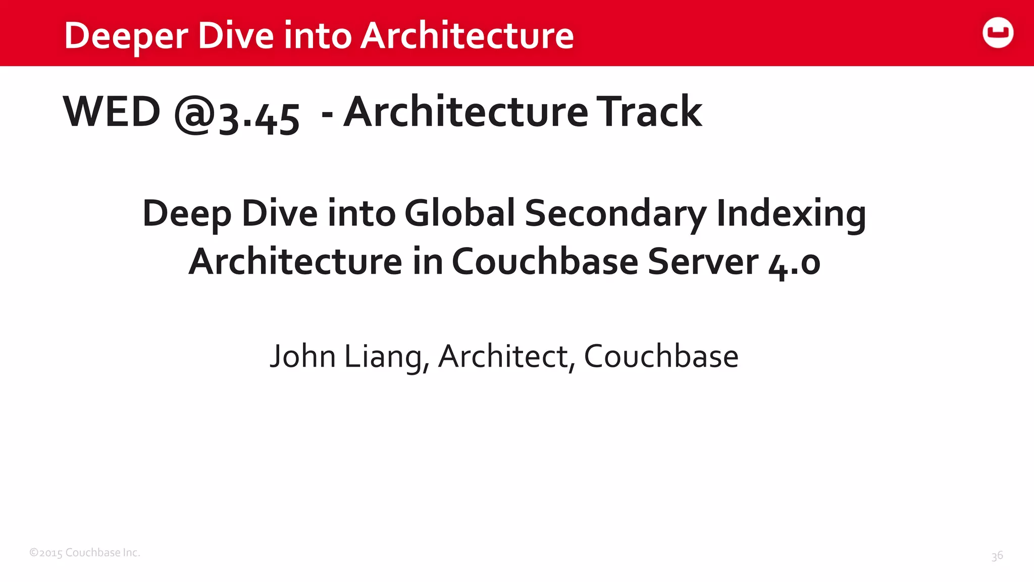 ©2015 Couchbase Inc. 36
Deeper Dive into Architecture
WED @3.45 - ArchitectureTrack
Deep Dive into Global Secondary Indexing
Architecture in Couchbase Server 4.0
John Liang, Architect, Couchbase
 