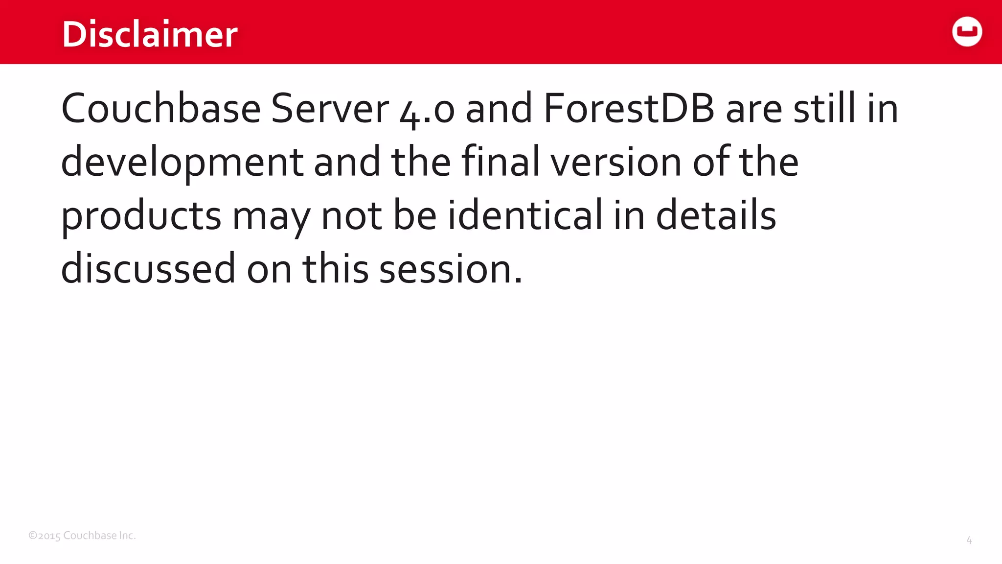 ©2015 Couchbase Inc. 4
Disclaimer
Couchbase Server 4.0 and ForestDB are still in
development and the final version of the
products may not be identical in details
discussed on this session.
 