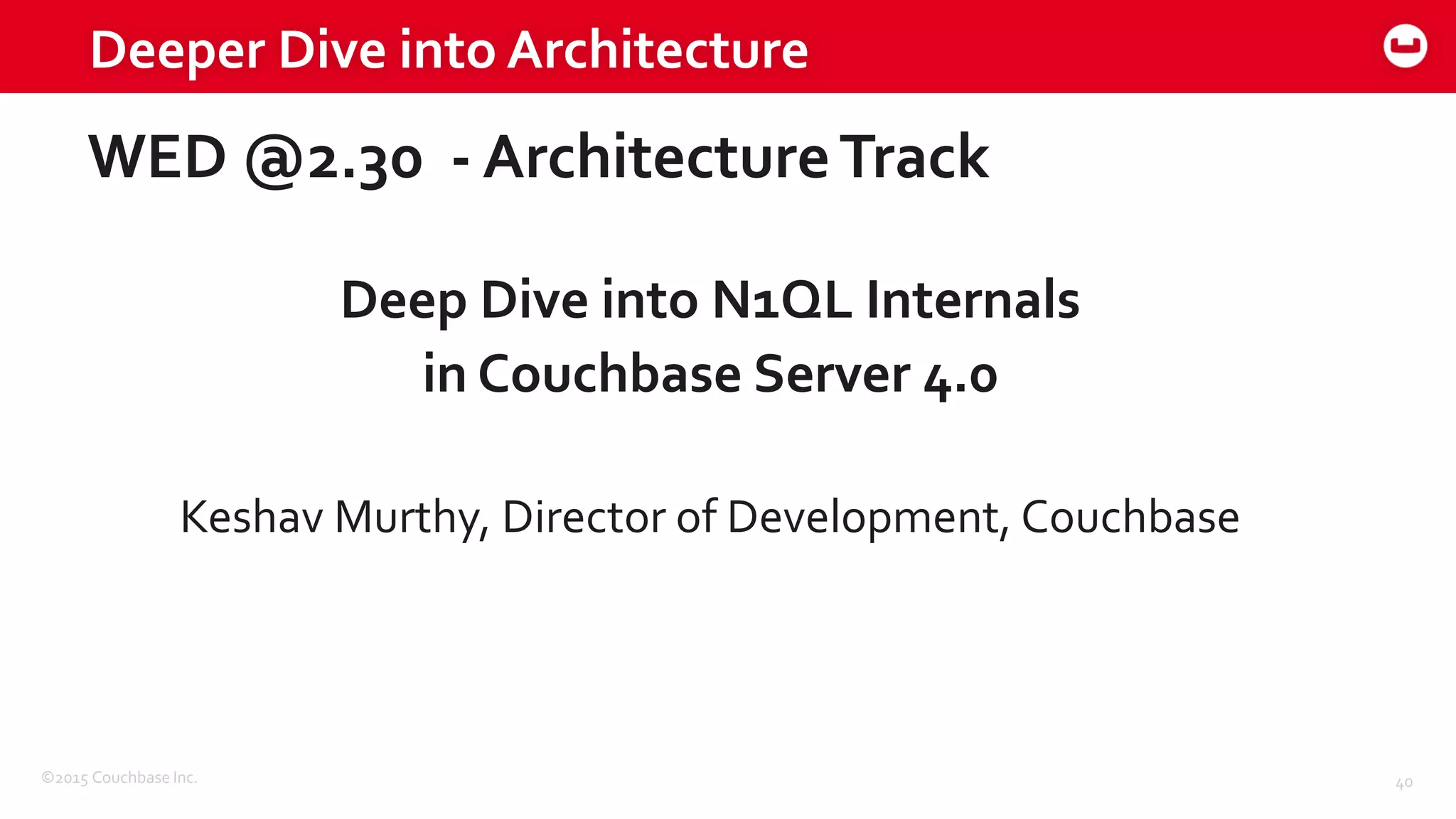 ©2015 Couchbase Inc. 40
Deeper Dive into Architecture
WED @2.30 - ArchitectureTrack
Deep Dive into N1QL Internals
in Couchbase Server 4.0
Keshav Murthy, Director of Development, Couchbase
 