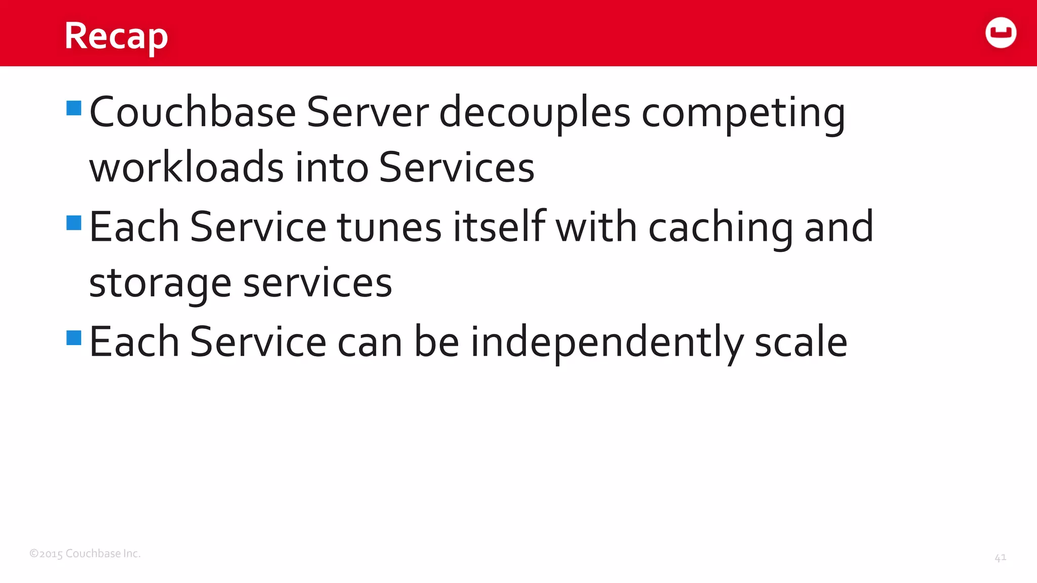 ©2015 Couchbase Inc. 41
Recap
Couchbase Server decouples competing
workloads into Services
Each Service tunes itself with caching and
storage services
Each Service can be independently scale
 