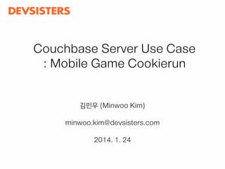 Couchbase Server Use Case
: Mobile Game Cookierun
김민우 (Minwoo Kim)
minwoo.kim@devsisters.com
2014. 1. 24

 