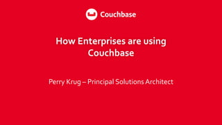 How Enterprises are using
Couchbase
Perry Krug – Principal Solutions Architect
 