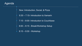 Agenda
Now: Introduction, Social, & Pizza
6:30 – 7:15- Introduction to Xamarin
7:15 – 8:00- Introduction to Couchbase
8:00 – 8:15 - Break/Workshop Setup
8:15 – 9:30 - Workshop
 