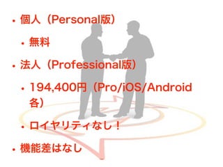 • 個人（Personal版）
• 無料
• 法人（Professional版）
• 194,400円（Pro/iOS/Android
各）
• ロイヤリティなし！
• 機能差はなし
 