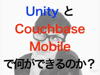 Unity と
Couchbase
Mobile
で何ができるのか？
 