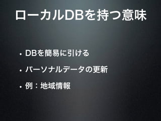ローカルDBを持つ意味
• DBを簡易に引ける
• パーソナルデータの更新
• 例：地域情報
 