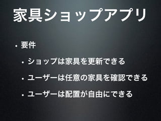 家具ショップアプリ
• 要件
• ショップは家具を更新できる
• ユーザーは任意の家具を確認できる
• ユーザーは配置が自由にできる
 