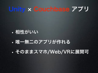 Unity Couchbase アプリ
• 相性がいい
• 唯一無二のアプリが作れる
• そのままスマホ/Web/VRに展開可
 