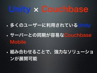 Unity Couchbase
• 多くのユーザーに利用されているUnity
• サーバーとの同期が容易なCouchbase
Mobile
• 組み合わせることで、強力なソリューショ
ンが展開可能
 