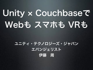 Unity Couchbaseで
Webも スマホも VRも
ユニティ・テクノロジーズ・ジャパン
エバンジェリスト
伊藤 周
 