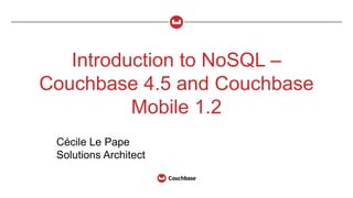 Introduction to NoSQL –
Couchbase 4.5 and Couchbase
Mobile 1.2
Cécile Le Pape
Solutions Architect
 