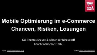 Mobile Optimierung im e-Commerce
Chancen, Risiken, Lösungen
Kai-Thomas Krause & Alexander Ringsdorff
CouchCommerce GmbH
web: couchcommerce.com twitter: @couchcommerce
 